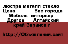 люстра металл стекло › Цена ­ 1 000 - Все города Мебель, интерьер » Другое   . Алтайский край,Заринск г.